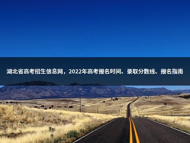 湖北省高考招生信息网，2022年高考报名时间、录取分数线、报名指南-1