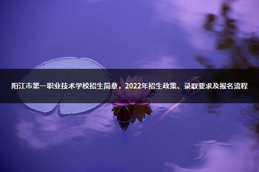 阳江市第一职业技术学校招生简章，2022年招生政策、录取要求及报名流程-1
