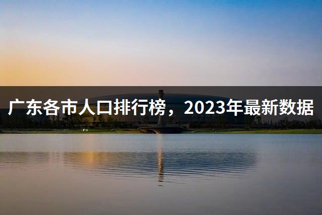 广东各市人口排行榜，2023年最新数据-1