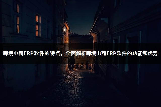 跨境电商ERP软件的特点，全面解析跨境电商ERP软件的功能和优势-1