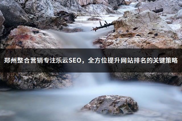 郑州整合营销专注乐云SEO，全方位提升网站排名的关键策略-1