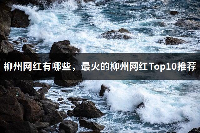 柳州网红有哪些，最火的柳州网红Top10推荐-1